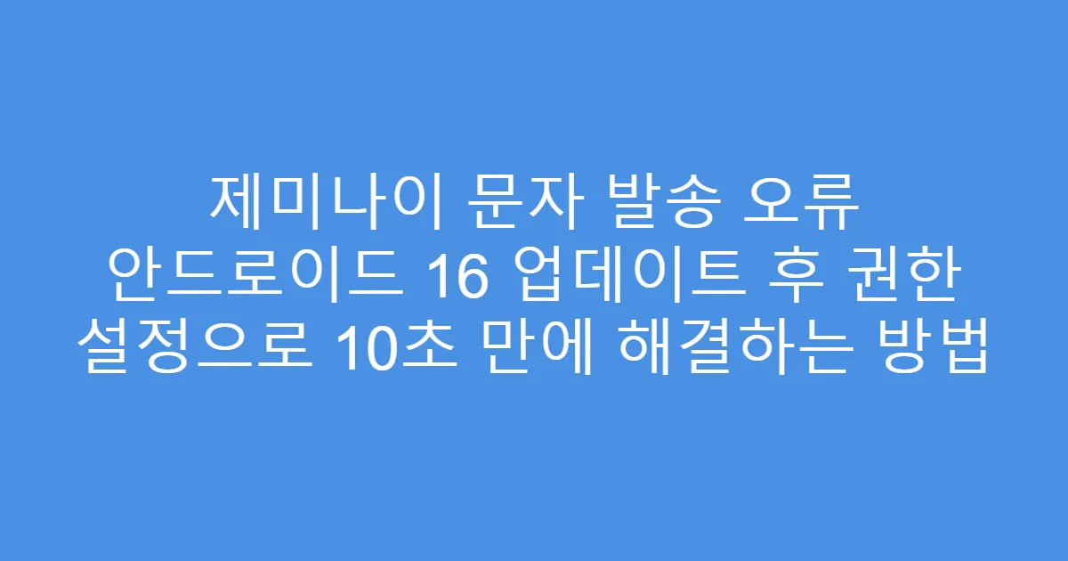 제미나이 문자 발송 오류 안드로이드 16 업데이트 후 권한 설정으로 10초 만에 해결하는 방법