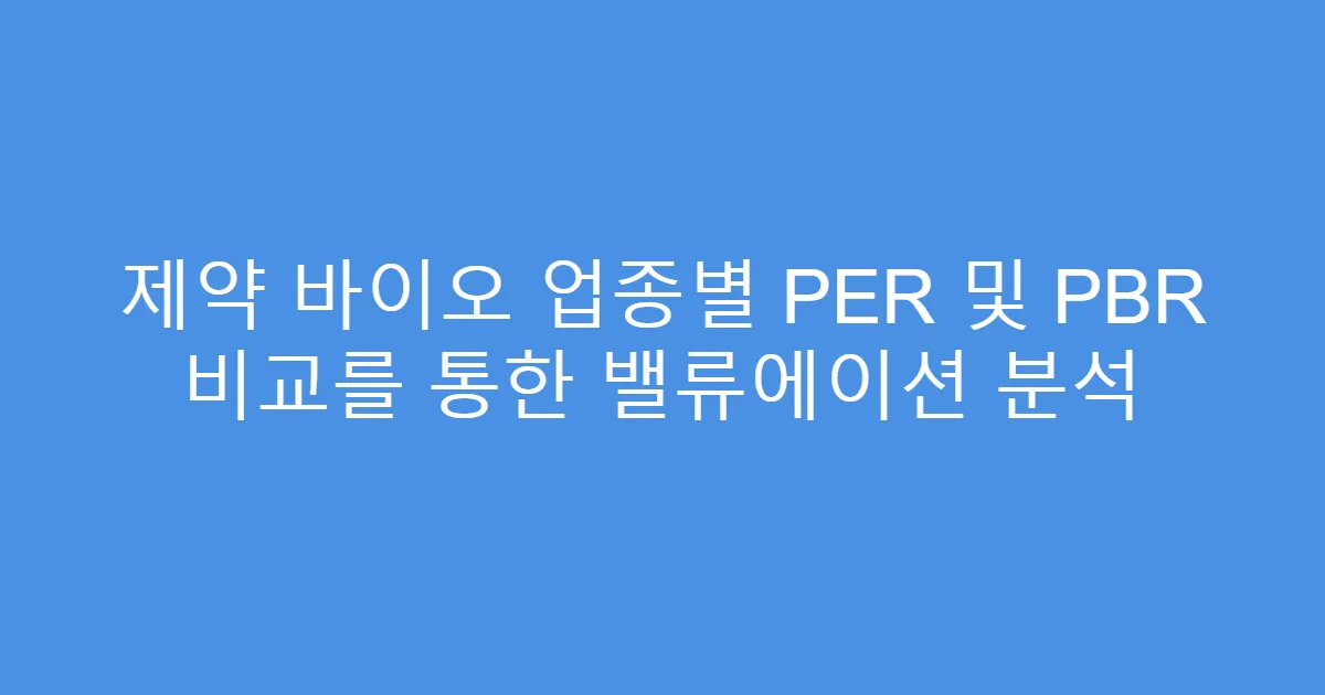 제약 바이오 업종별 PER 및 PBR 비교를 통한 밸류에이션 분석