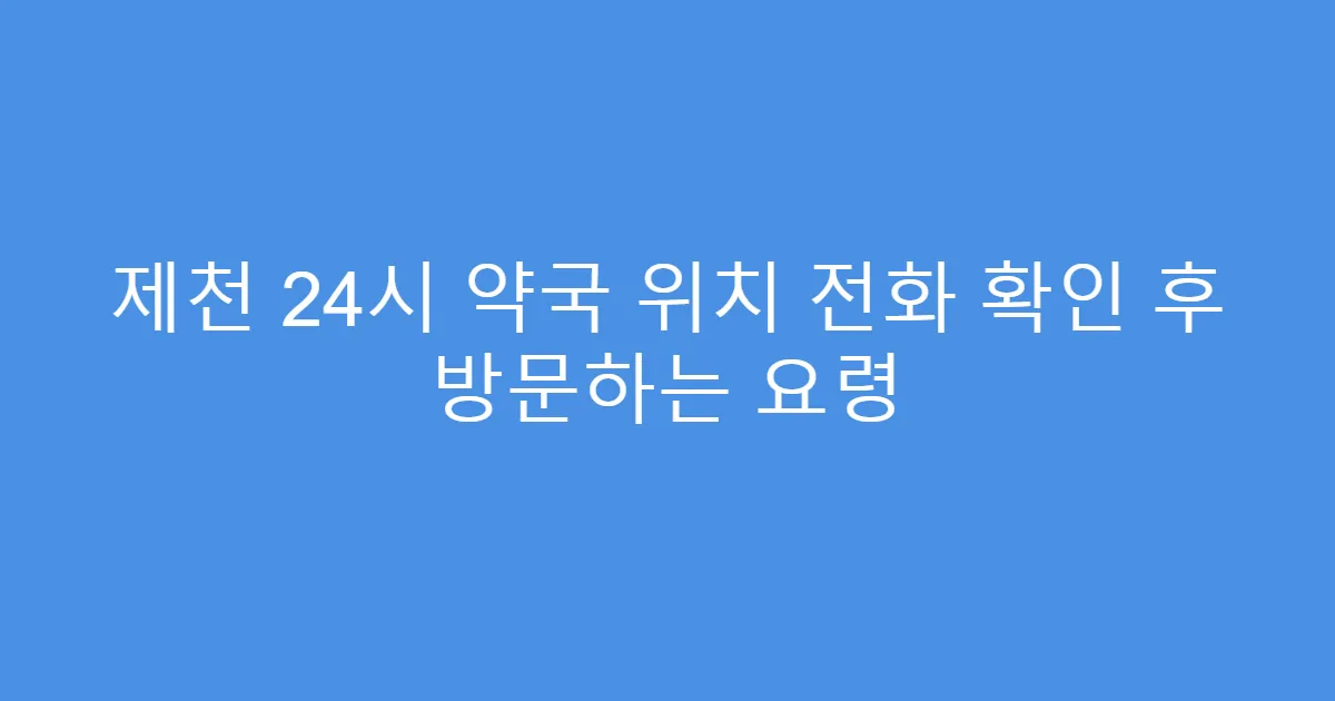 제천 24시 약국 위치 전화 확인 후 방문하는 요령