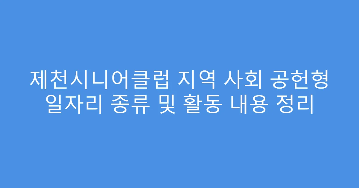 제천시니어클럽 지역 사회 공헌형 일자리 종류 및 활동 내용 정리