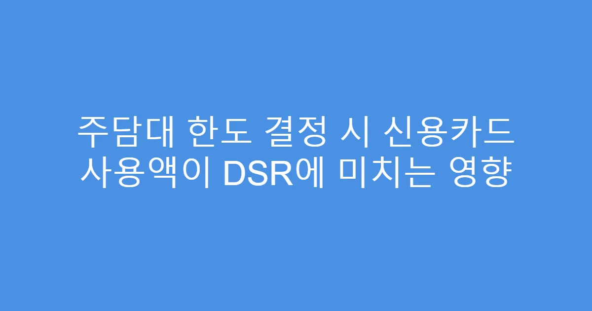 주담대 한도 결정 시 신용카드 사용액이 DSR에 미치는 영향