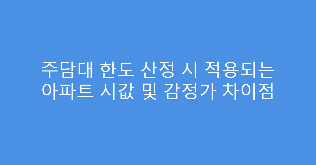 주담대 한도 산정 시 적용되는 아파트 시값 및 감정가 차이점