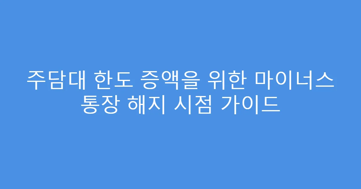 주담대 한도 증액을 위한 마이너스 통장 해지 시점 가이드