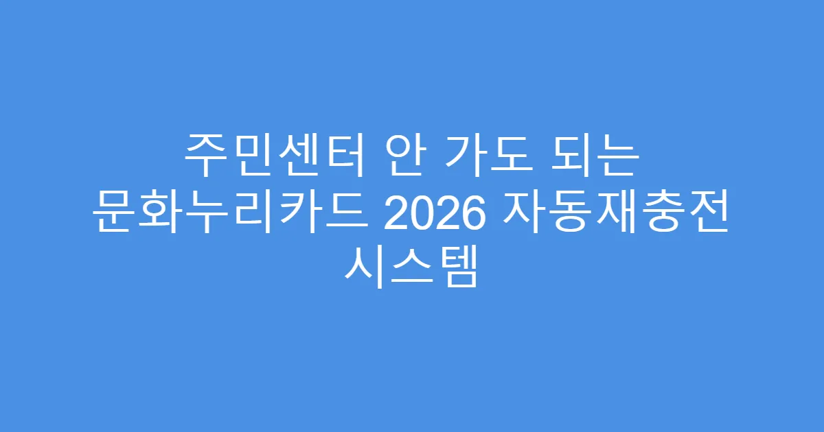 주민센터 안 가도 되는 문화누리카드 2026 자동재충전 시스템