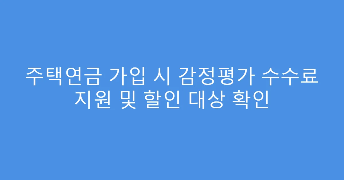 주택연금 가입 시 감정평가 수수료 지원 및 할인 대상 확인