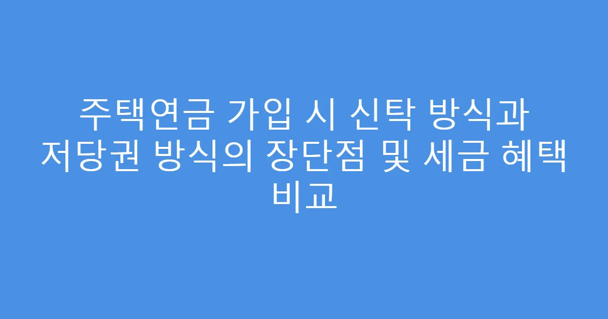 주택연금 가입 시 신탁 방식과 저당권 방식의 장단점 및 세금 혜택 비교