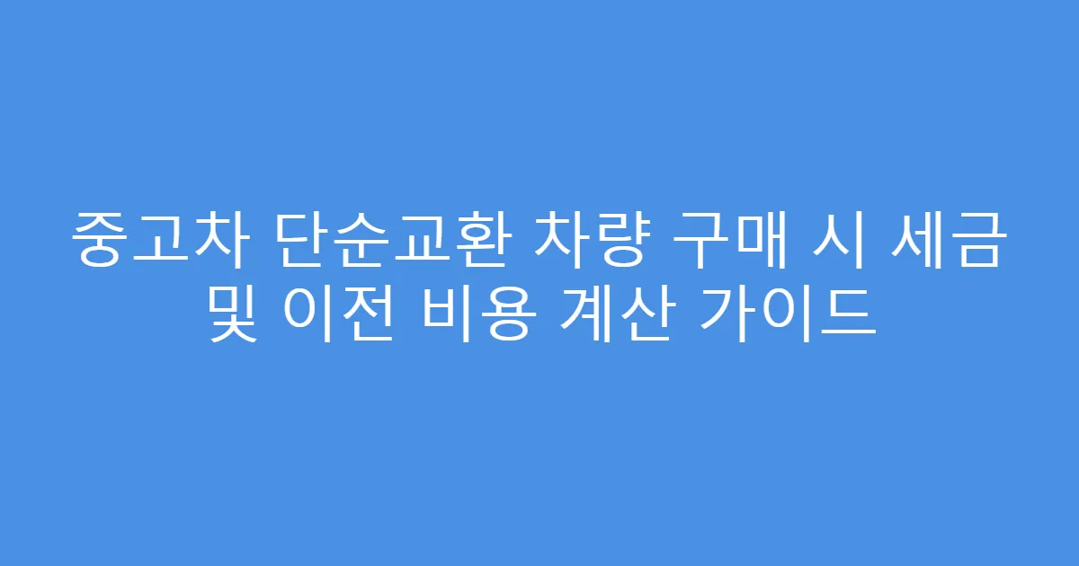 중고차 단순교환 차량 구매 시 세금 및 이전 비용 계산 가이드