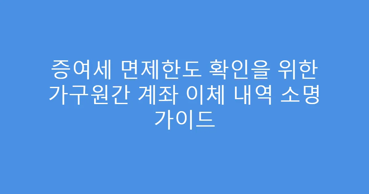 증여세 면제한도 확인을 위한 가구원간 계좌 이체 내역 소명 가이드