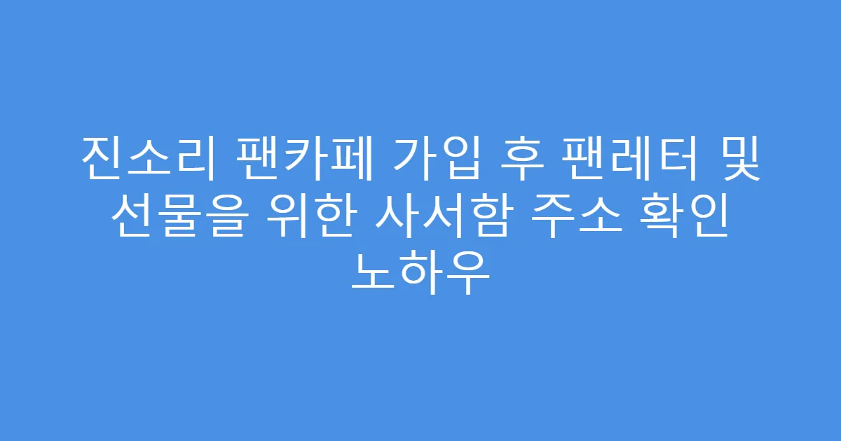 진소리 팬카페 가입 후 팬레터 및 선물을 위한 사서함 주소 확인 노하우