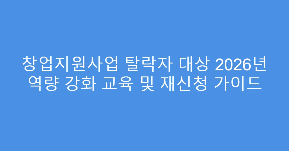 창업지원사업 탈락자 대상 2026년 역량 강화 교육 및 재신청 가이드