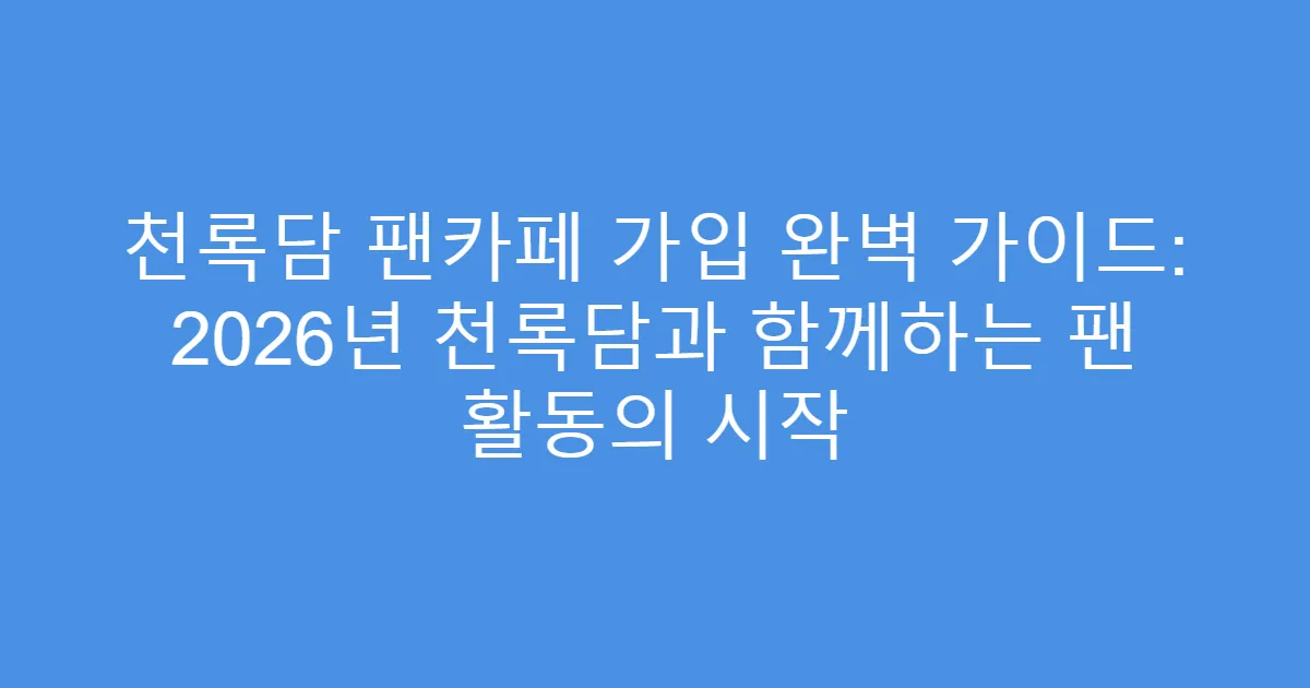 천록담 팬카페 가입 완벽 가이드: 2026년 천록담과 함께하는 팬 활동의 시작