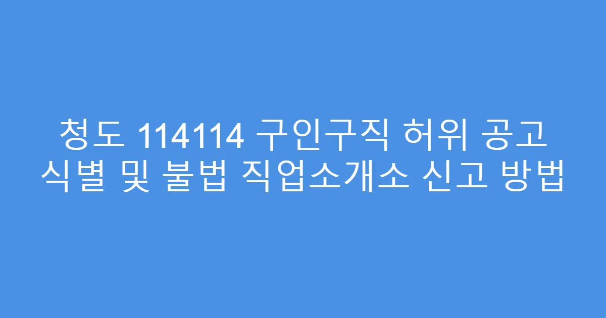 청도 114114 구인구직 허위 공고 식별 및 불법 직업소개소 신고 방법