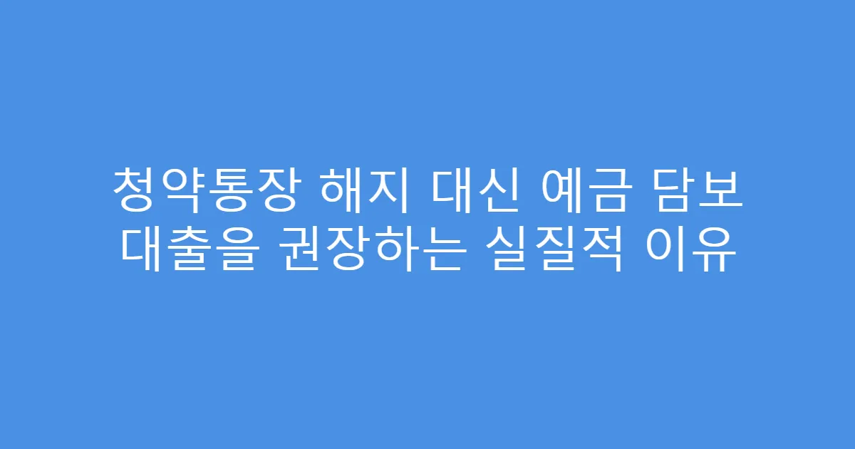 청약통장 해지 대신 예금 담보 대출을 권장하는 실질적 이유