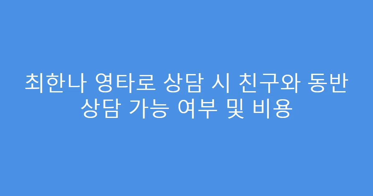 최한나 영타로 상담 시 친구와 동반 상담 가능 여부 및 비용