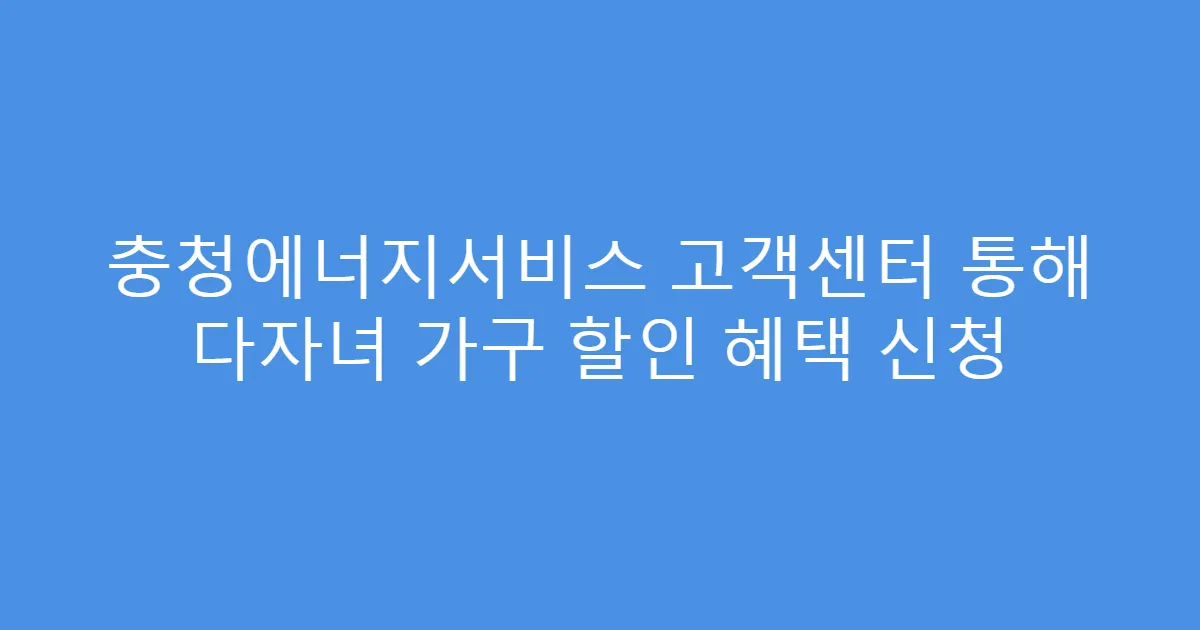 충청에너지서비스 고객센터 통해 다자녀 가구 할인 혜택 신청