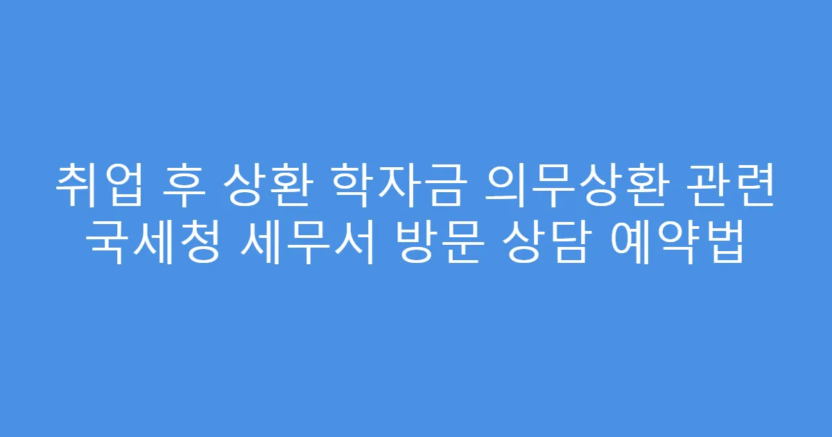 취업 후 상환 학자금 의무상환 관련 국세청 세무서 방문 상담 예약법