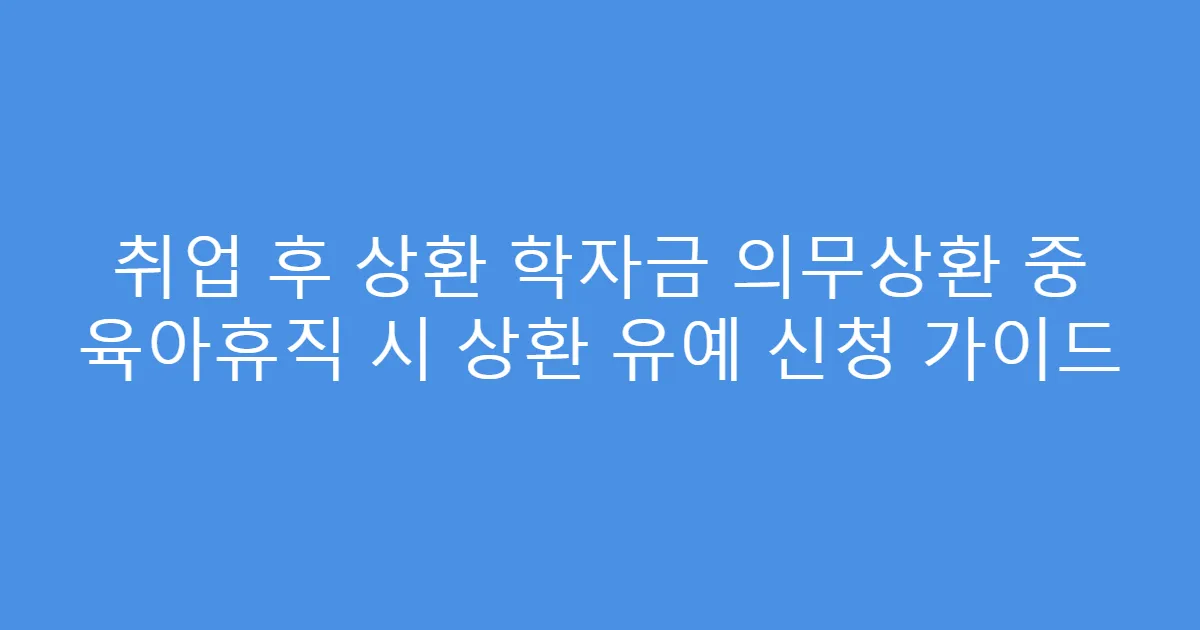 취업 후 상환 학자금 의무상환 중 육아휴직 시 상환 유예 신청 가이드