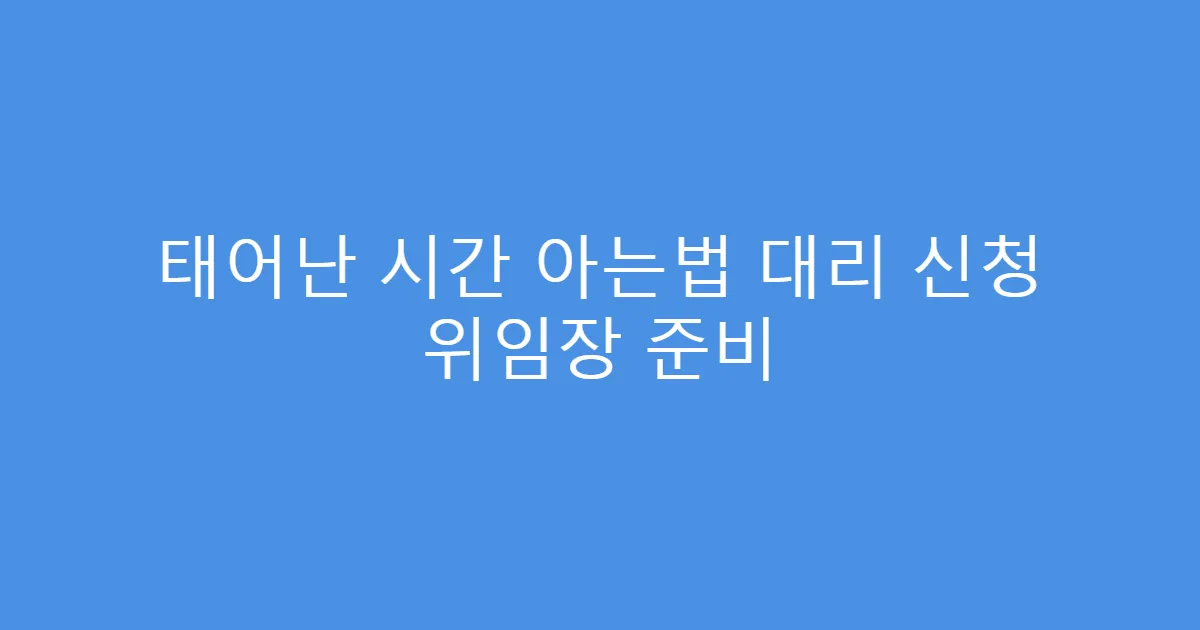 태어난 시간 아는법 대리 신청 위임장 준비