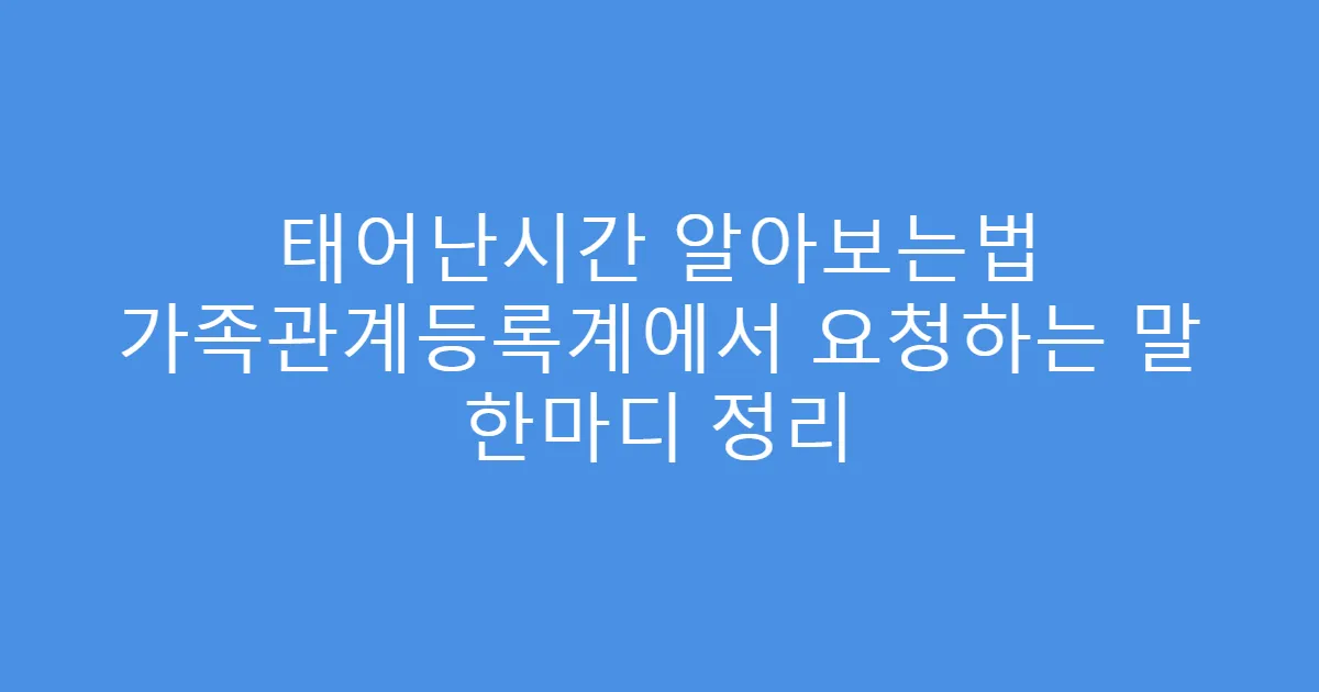 태어난시간 알아보는법 가족관계등록계에서 요청하는 말 한마디 정리