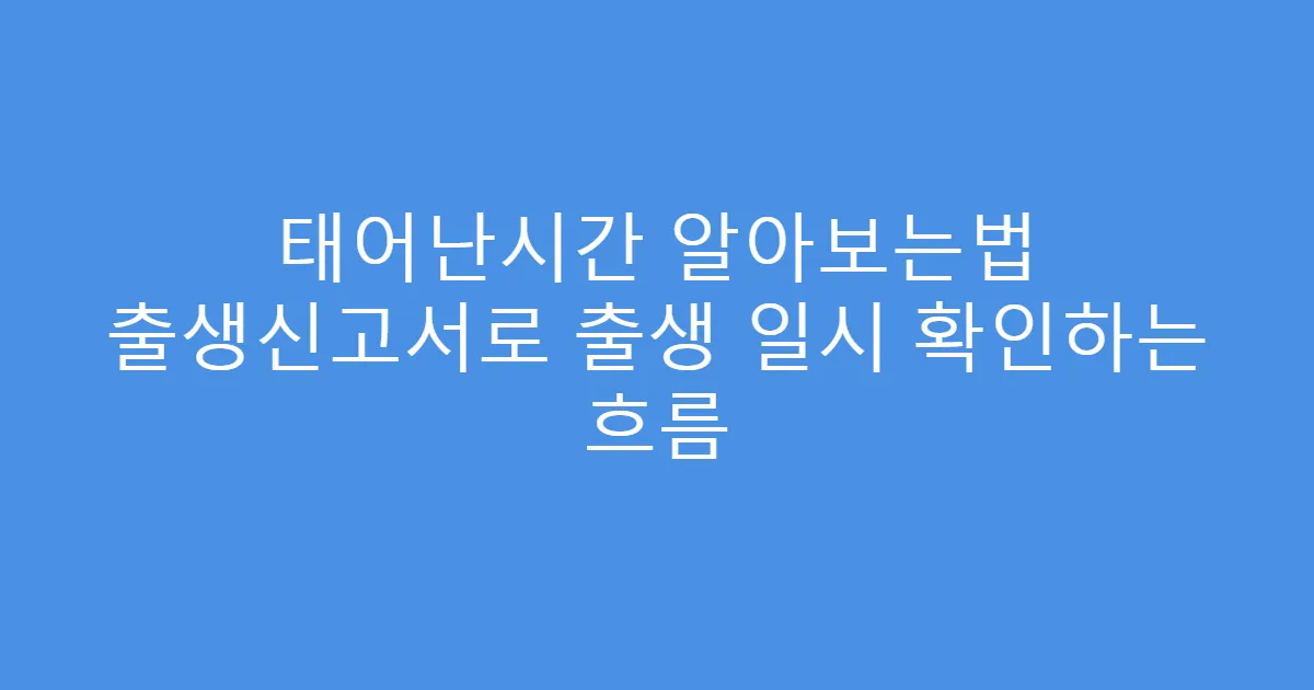 태어난시간 알아보는법 출생신고서로 출생 일시 확인하는 흐름