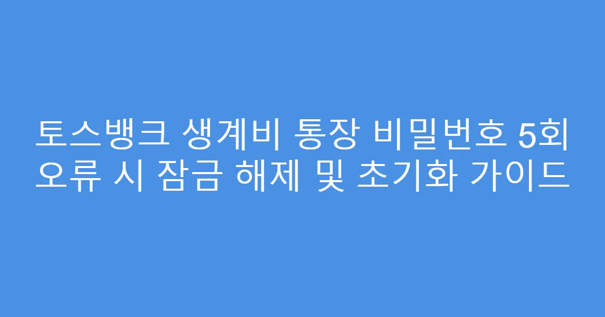 토스뱅크 생계비 통장 비밀번호 5회 오류 시 잠금 해제 및 초기화 가이드