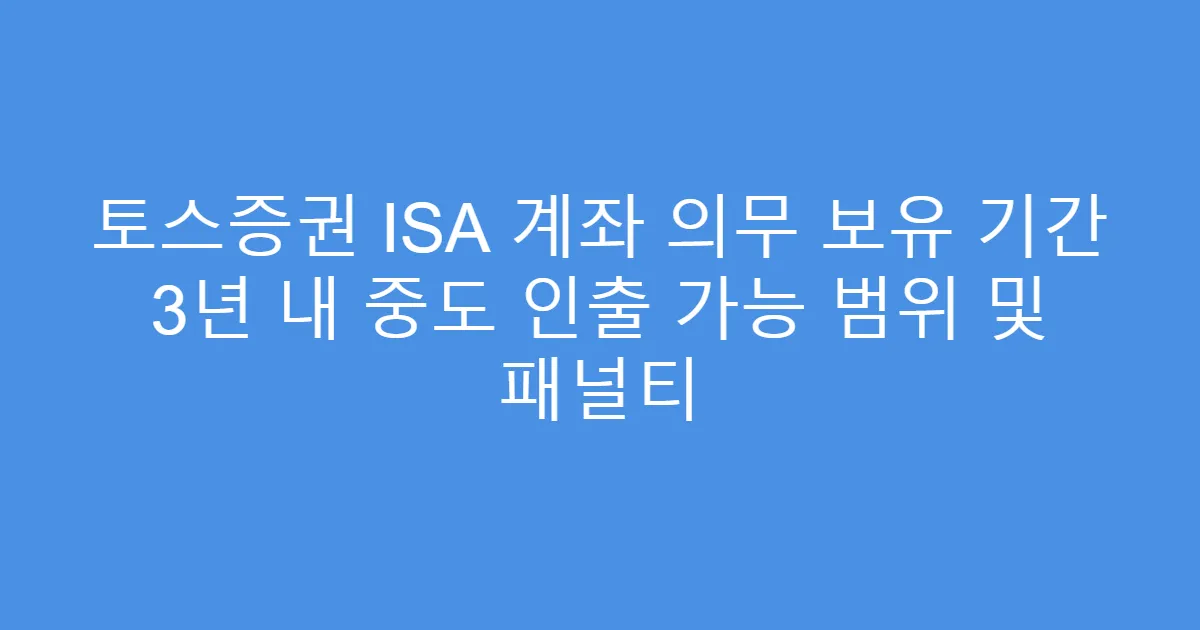 토스증권 ISA 계좌 의무 보유 기간 3년 내 중도 인출 가능 범위 및 패널티