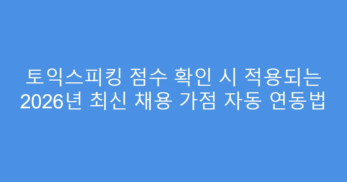 토익스피킹 점수 확인 시 적용되는 2026년 최신 채용 가점 자동 연동법