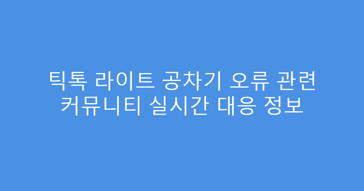 틱톡 라이트 공차기 오류 관련 커뮤니티 실시간 대응 정보