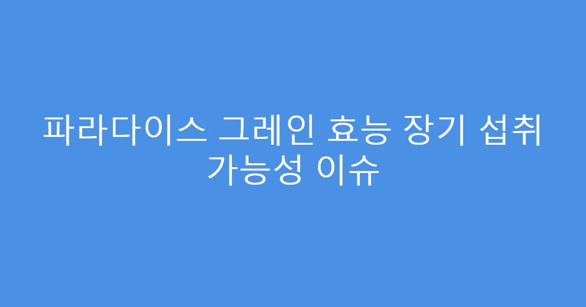 파라다이스 그레인 효능 장기 섭취 가능성 이슈