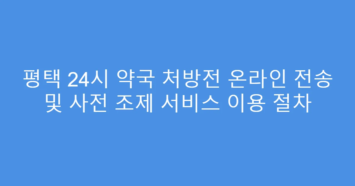 평택 24시 약국 처방전 온라인 전송 및 사전 조제 서비스 이용 절차