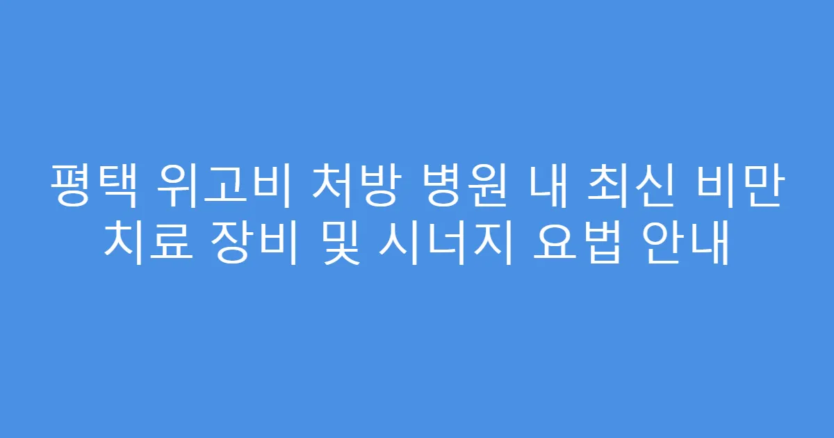 평택 위고비 처방 병원 내 최신 비만 치료 장비 및 시너지 요법 안내