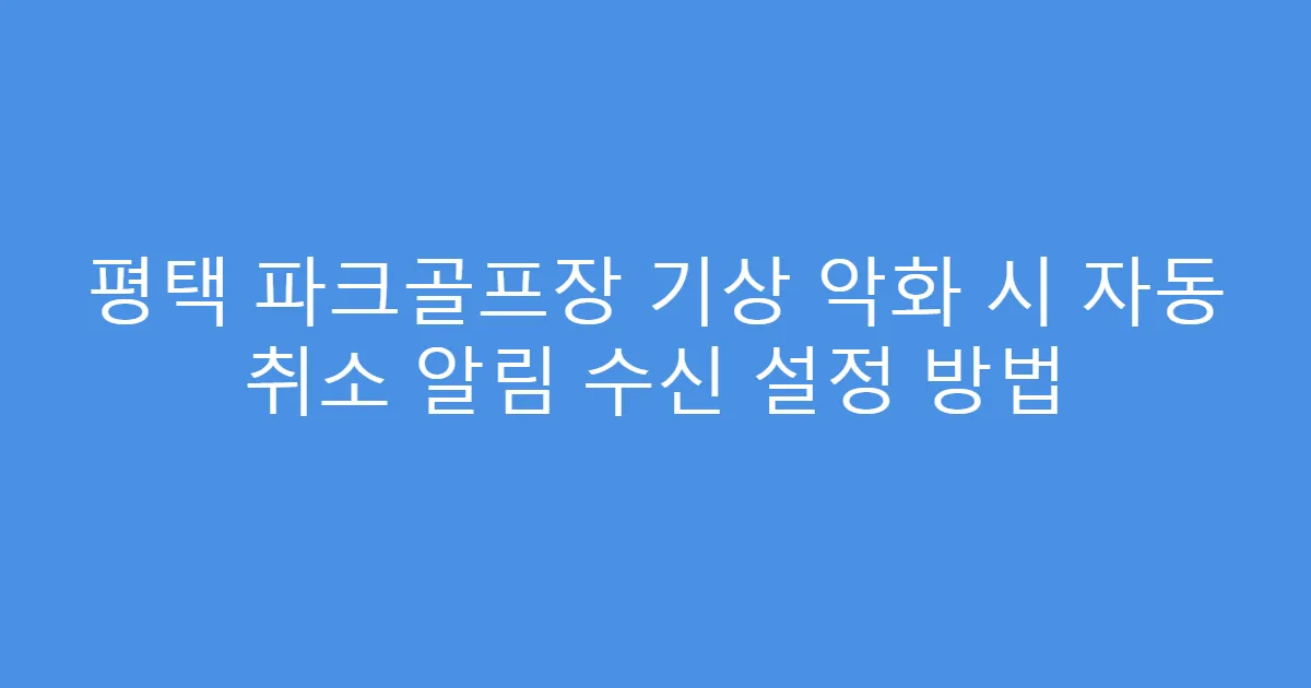 평택 파크골프장 기상 악화 시 자동 취소 알림 수신 설정 방법