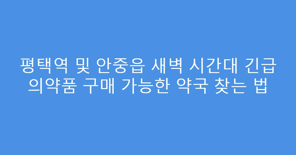 평택역 및 안중읍 새벽 시간대 긴급 의약품 구매 가능한 약국 찾는 법