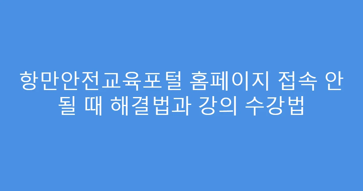 항만안전교육포털 홈페이지 접속 안 될 때 해결법과 강의 수강법
