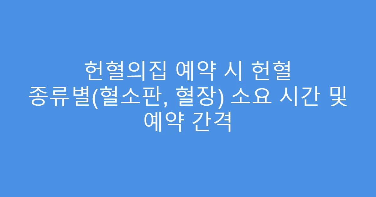 헌혈의집 예약 시 헌혈 종류별(혈소판, 혈장) 소요 시간 및 예약 간격