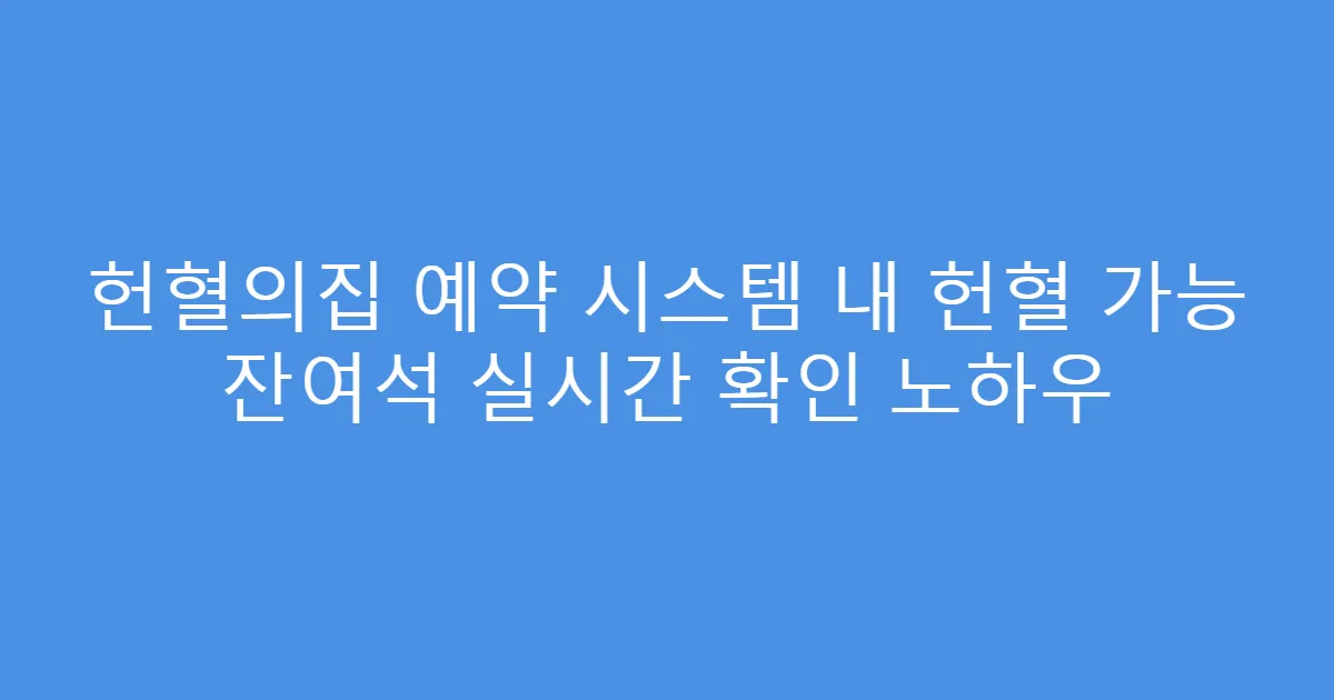 헌혈의집 예약 시스템 내 헌혈 가능 잔여석 실시간 확인 노하우