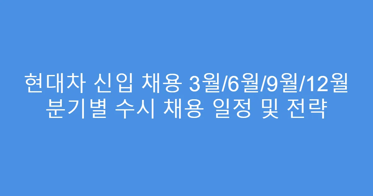 현대차 신입 채용 3월/6월/9월/12월 분기별 수시 채용 일정 및 전략