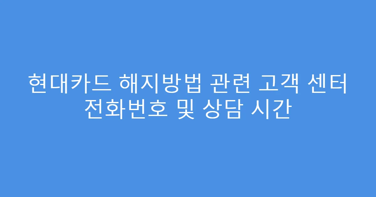 현대카드 해지방법 관련 고객 센터 전화번호 및 상담 시간