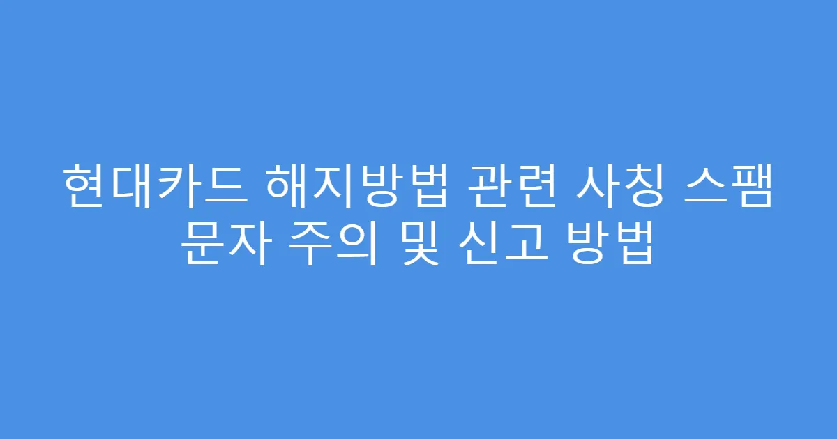 현대카드 해지방법 관련 사칭 스팸 문자 주의 및 신고 방법