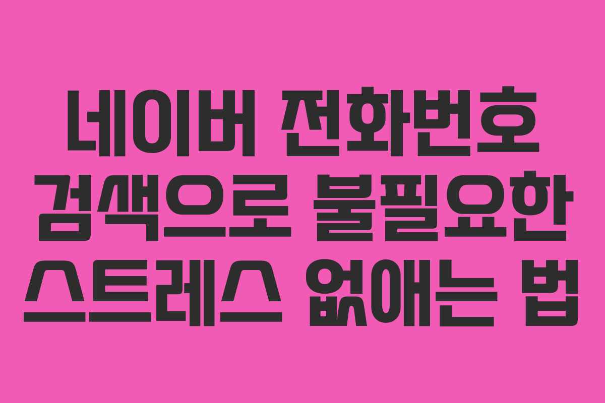 네이버 전화번호 검색으로 불필요한 스트레스 없애는 법