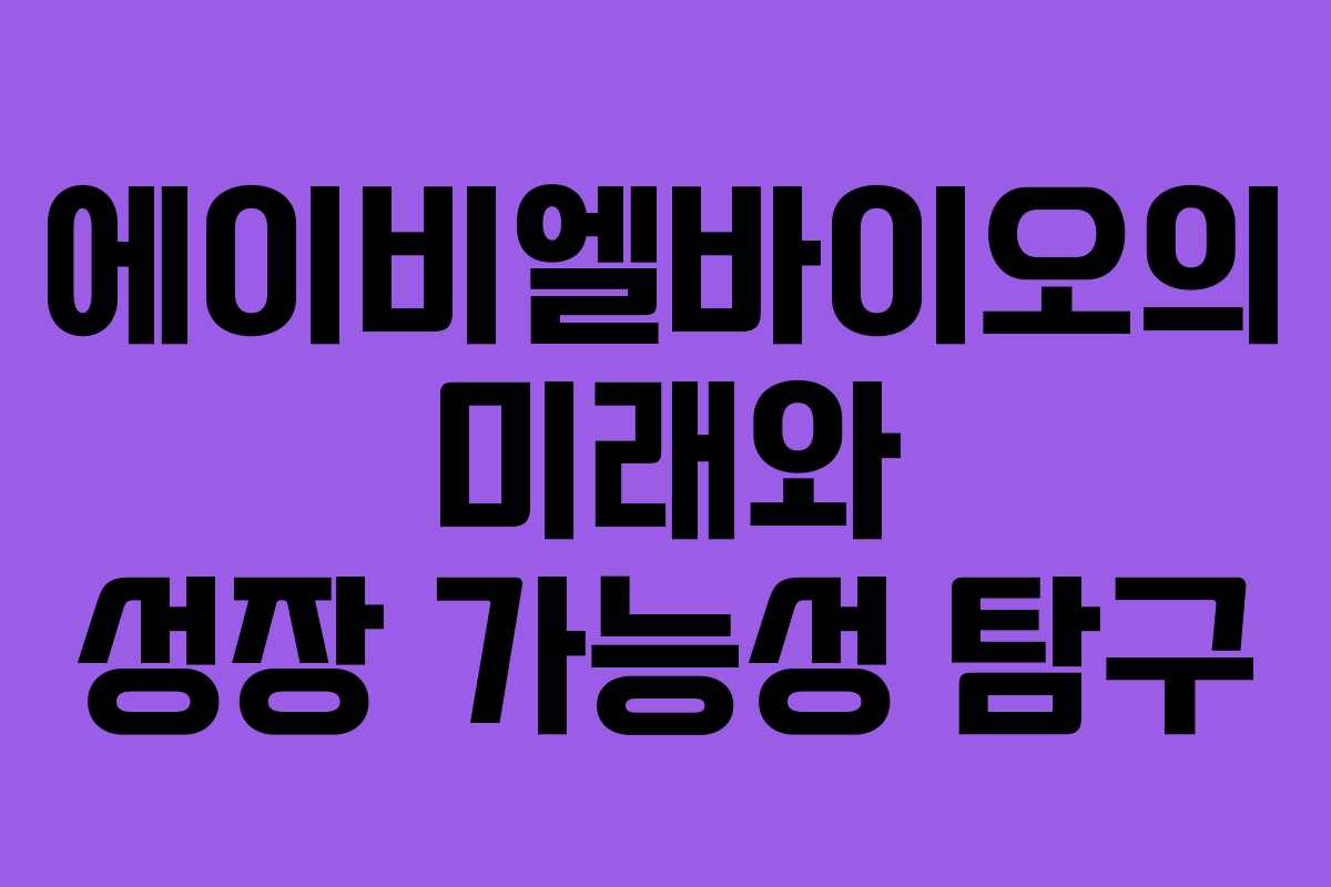 에이비엘바이오의 미래와 성장 가능성 탐구