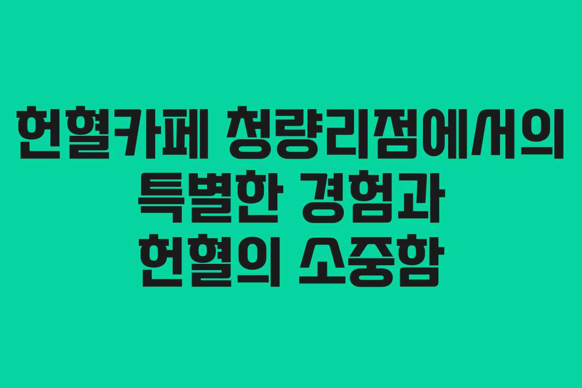 헌혈카페 청량리점에서의 특별한 경험과 헌혈의 소중함