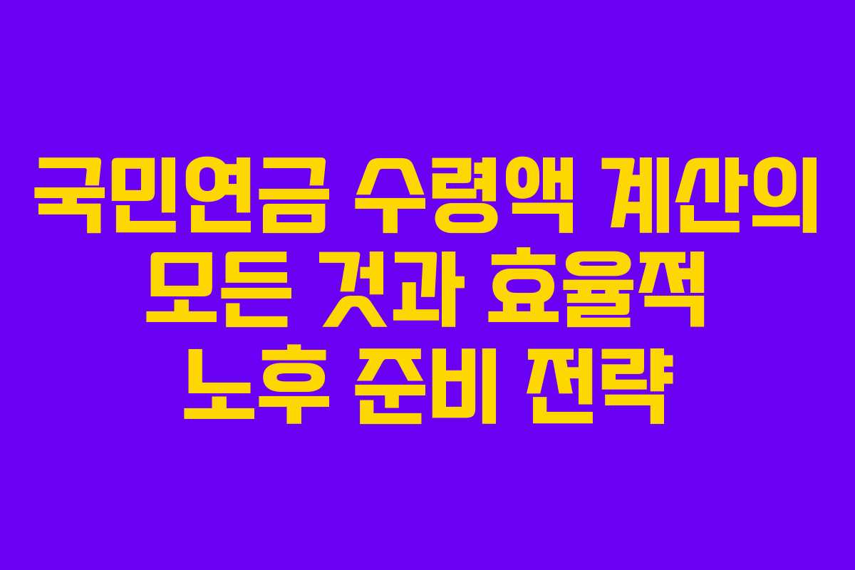 국민연금 수령액 계산의 모든 것과 효율적 노후 준비 전략