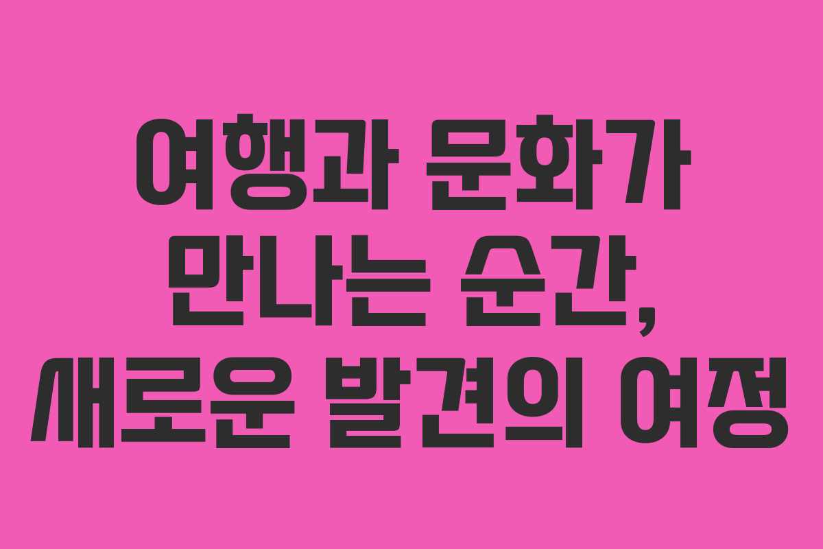 여행과 문화가 만나는 순간, 새로운 발견의 여정