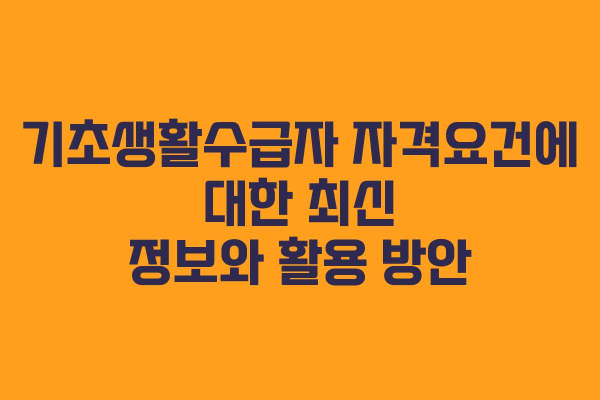 기초생활수급자 자격요건에 대한 최신 정보와 활용 방안