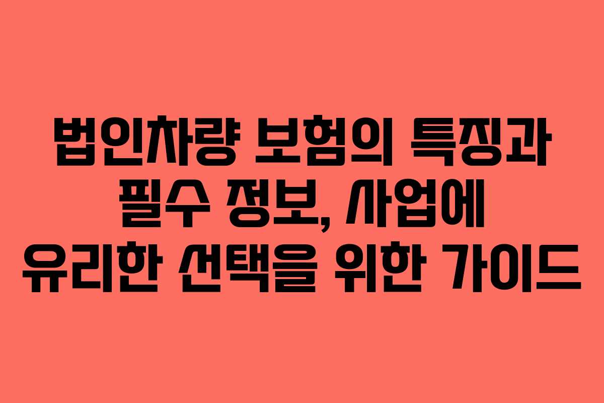 법인차량 보험의 특징과 필수 정보, 사업에 유리한 선택을 위한 가이드