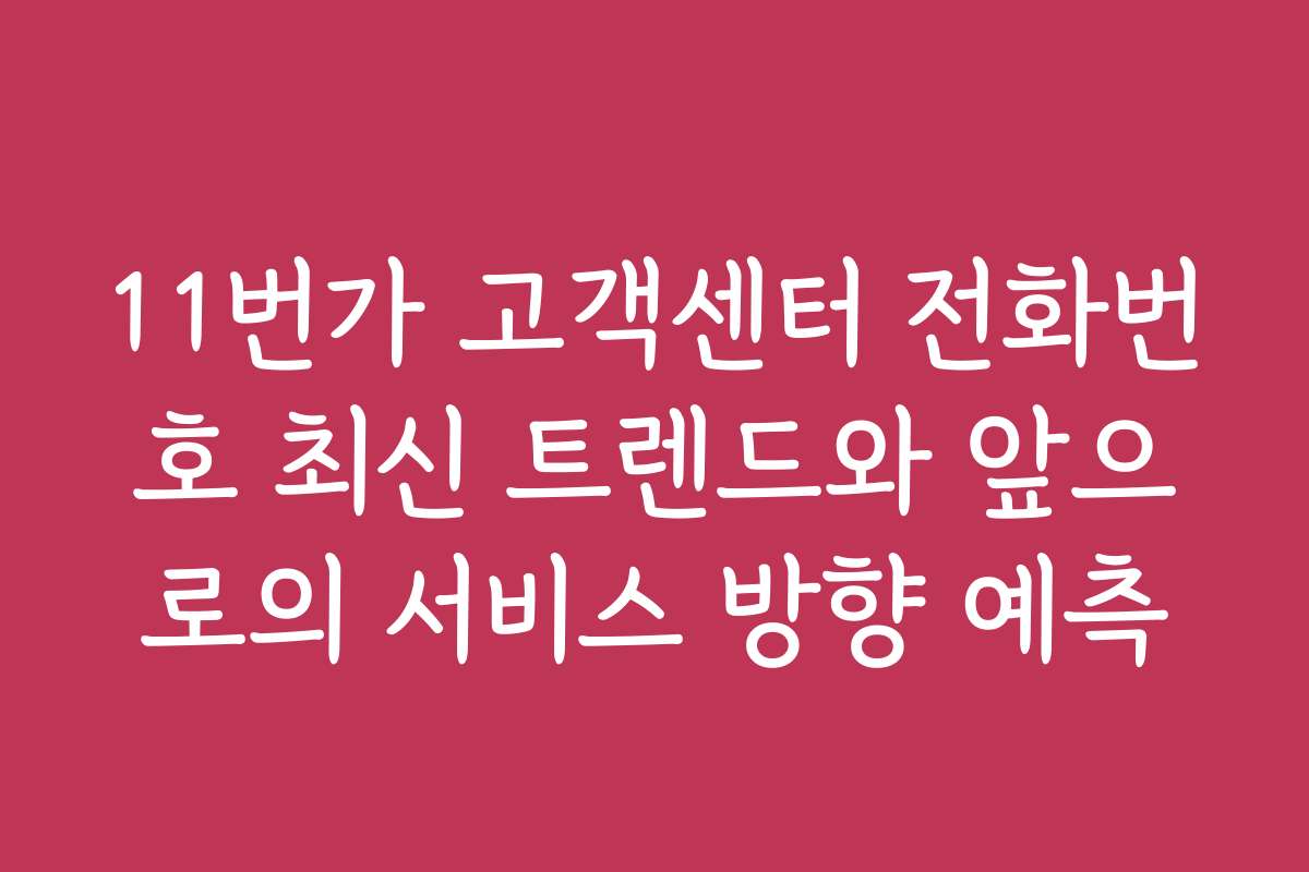 11번가 고객센터 전화번호 최신 트렌드와 앞으로의 서비스 방향 예측