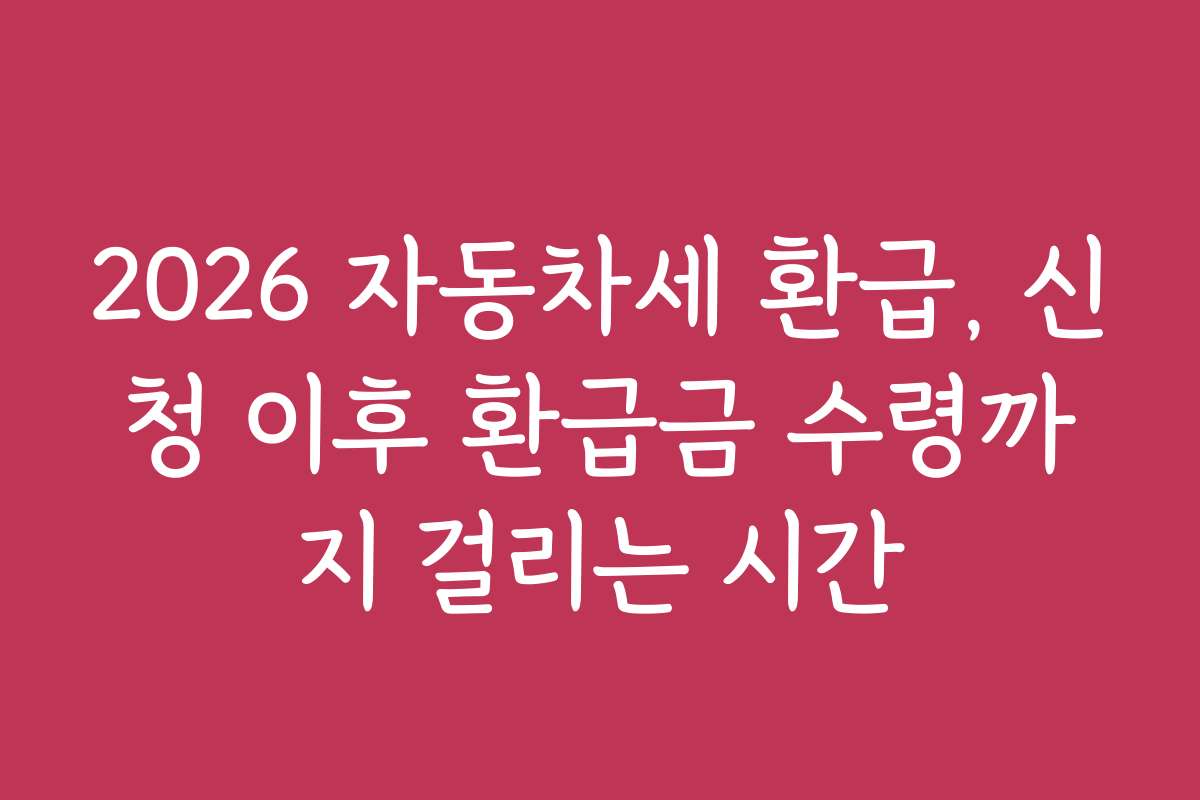 2026 자동차세 환급, 신청 이후 환급금 수령까지 걸리는 시간