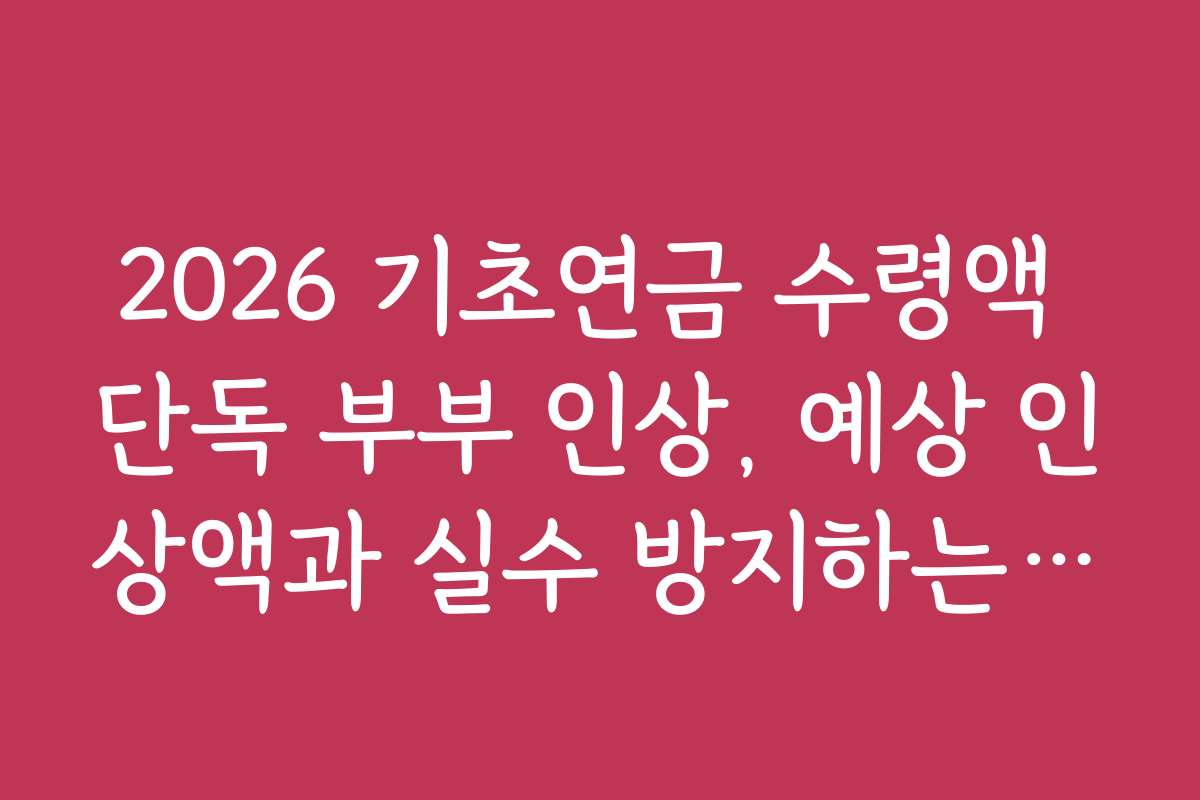 2026 기초연금 수령액 단독 부부 인상, 예상 인상액과 실수 방지하는 체크리스트