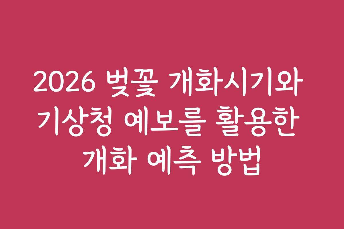 2026 벚꽃 개화시기와 기상청 예보를 활용한 개화 예측 방법